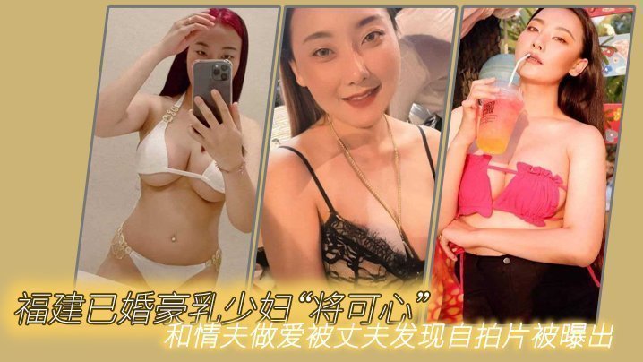 福建已婚豪乳少妇“将可心”和情夫做爱被丈夫发现自拍片被曝出