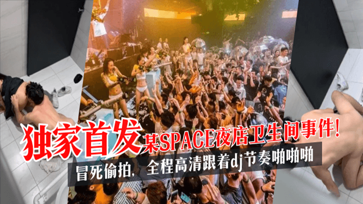 【独家首发】某SPACE夜店卫生间事件!冒死偷拍,全程高清跟着dj节奏啪啪啪!