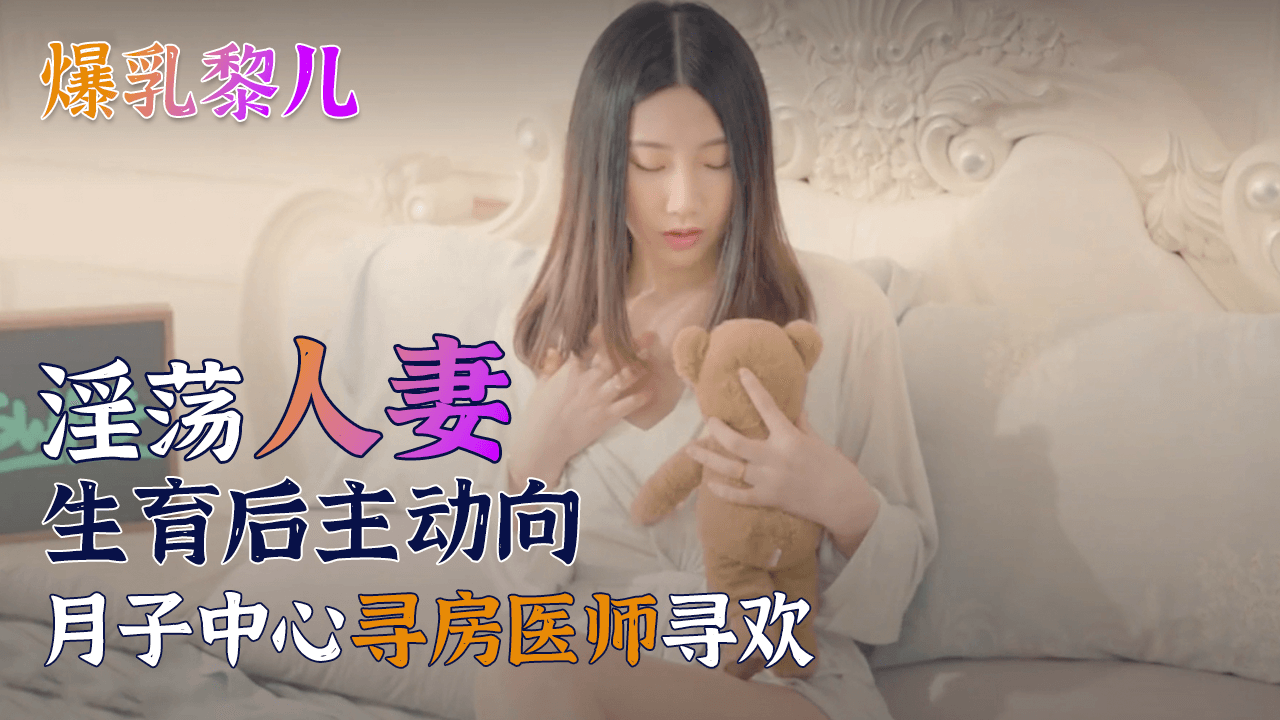 SWAG爆乳黎儿-淫荡人妻生育后主动向月子中心寻房医师寻欢的。