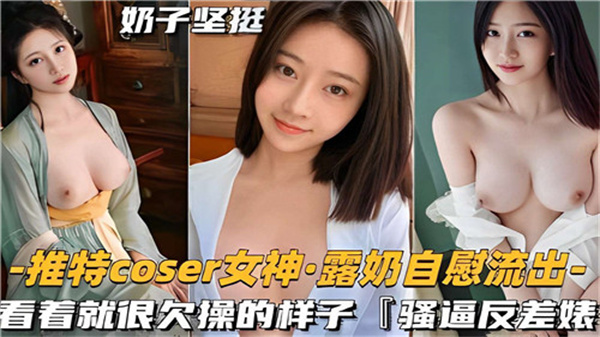 推特COSER女神私密自慰视频流出！露奶自摸骚样欠操，看得人欲火焚身！