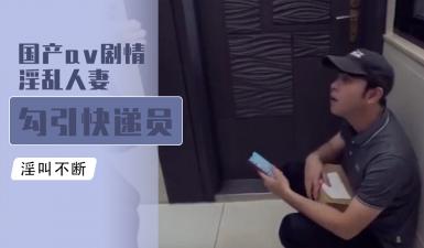 国产剧情片：饥渴人妻骚气全开，主动勾引快递小哥内射全套