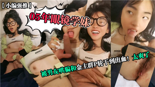 05年眼镜学妹遭男友设局诱骗,金主轮番群P狂插内射到出血高潮不断!