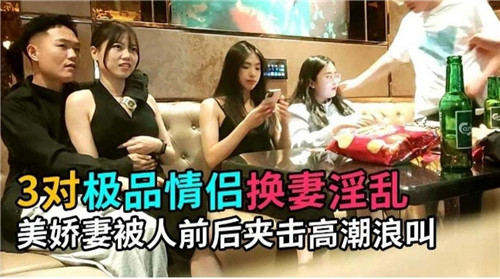 3对情侣换妻淫乱派对!美娇妻惨遭前后双插夹击,高潮浪叫不停!