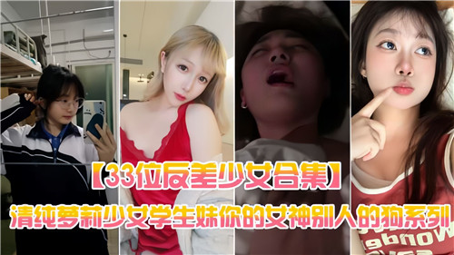 33位清纯反差少女合集:萝莉学生妹,你的女神竟是别人的玩物