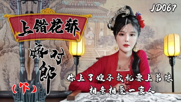 小楠JD067上错花轿续集：互换娇妻人妻狂乱 嫂子弟妹同侍 高潮一家亲