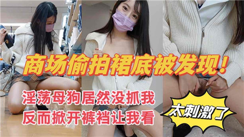 商场偷拍裙底被抓现行,淫荡母狗竟主动掀开裤裆求我看!