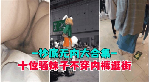 十位风骚美女真空逛街，抄底偷拍无内裤走光大合集！