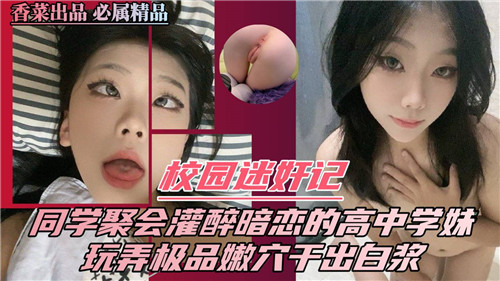 校园迷奸记:同学聚会灌醉暗恋高中学妹,极品嫩体玩弄到白浆喷发